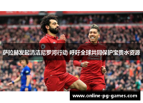 萨拉赫发起清洁尼罗河行动 呼吁全球共同保护宝贵水资源