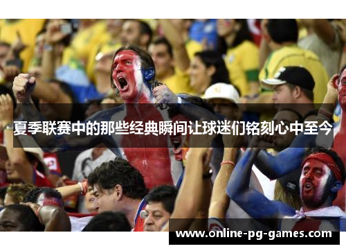 夏季联赛中的那些经典瞬间让球迷们铭刻心中至今