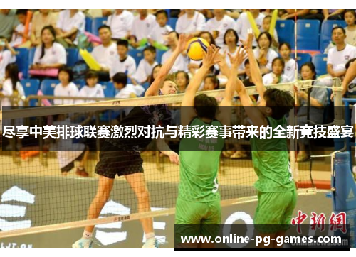 尽享中美排球联赛激烈对抗与精彩赛事带来的全新竞技盛宴
