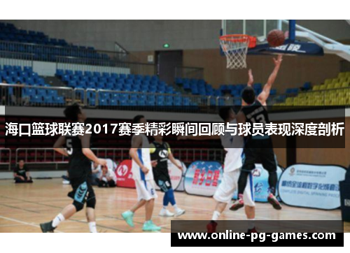 海口篮球联赛2017赛季精彩瞬间回顾与球员表现深度剖析