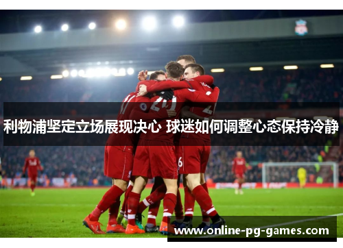 利物浦坚定立场展现决心 球迷如何调整心态保持冷静
