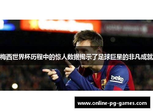 梅西世界杯历程中的惊人数据揭示了足球巨星的非凡成就