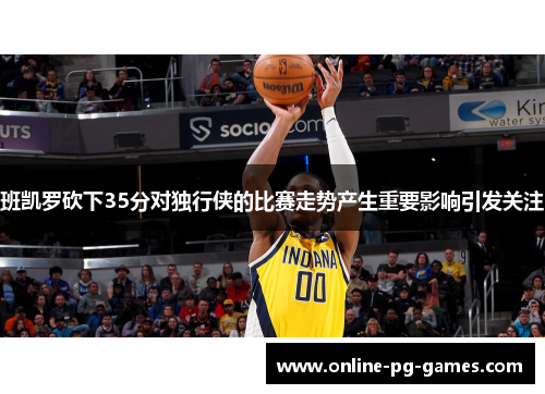 班凯罗砍下35分对独行侠的比赛走势产生重要影响引发关注