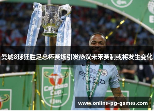 曼城8球狂胜足总杯赛场引发热议未来赛制或将发生变化