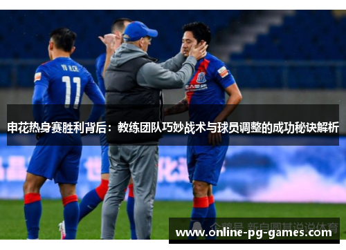 申花热身赛胜利背后：教练团队巧妙战术与球员调整的成功秘诀解析