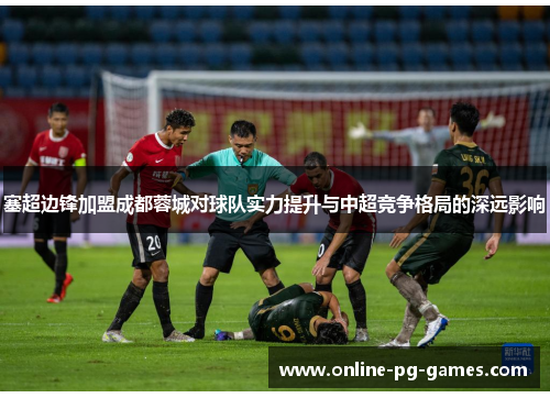 塞超边锋加盟成都蓉城对球队实力提升与中超竞争格局的深远影响