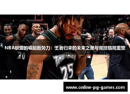 NBA联盟的崛起新势力：王者归来的未来之星与竞技格局重塑