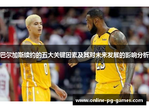 巴尔加斯续约的五大关键因素及其对未来发展的影响分析