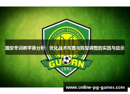 国安冬训教学赛分析:优化战术布置与阵型调整的实践与启示 国安冬训教学赛分析:优化战术布置与阵型调整的实践与启示