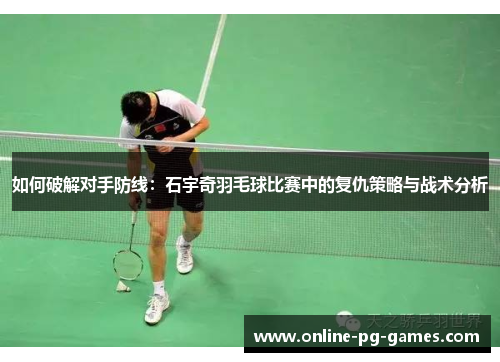 如何破解对手防线：石宇奇羽毛球比赛中的复仇策略与战术分析