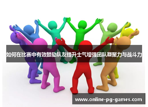 如何在比赛中有效鼓励队友提升士气增强团队凝聚力与战斗力