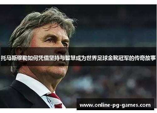 托马斯穆勒如何凭借坚持与智慧成为世界足球金靴冠军的传奇故事
