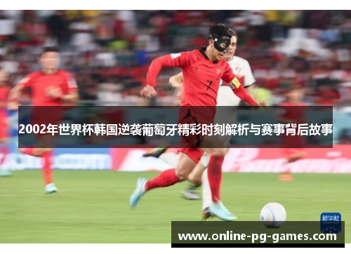2002年世界杯韩国逆袭葡萄牙精彩时刻解析与赛事背后故事