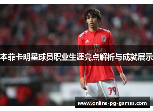 本菲卡明星球员职业生涯亮点解析与成就展示