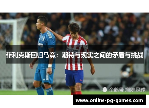 菲利克斯回归马竞:期待与现实之间的矛盾与挑战 菲利克斯回归马竞:期待与现实之间的矛盾与挑战