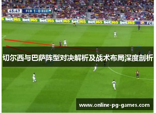 切尔西与巴萨阵型对决解析及战术布局深度剖析 切尔西与巴萨阵型对决解析及战术布局深度剖析
