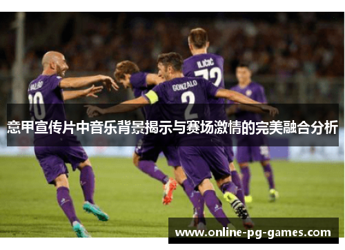 意甲宣传片中音乐背景揭示与赛场激情的完美融合分析 意甲宣传片中音乐背景揭示与赛场激情的完美融合分析