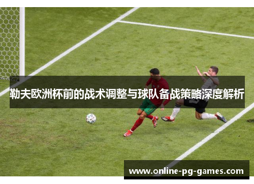 勒夫欧洲杯前的战术调整与球队备战策略深度解析 勒夫欧洲杯前的战术调整与球队备战策略深度解析
