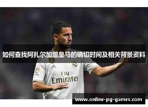 如何查找阿扎尔加盟皇马的确切时间及相关背景资料 如何查找阿扎尔加盟皇马的确切时间及相关背景资料