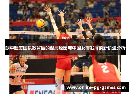 朗平赴美国执教背后的深层原因与中国女排发展的新机遇分析