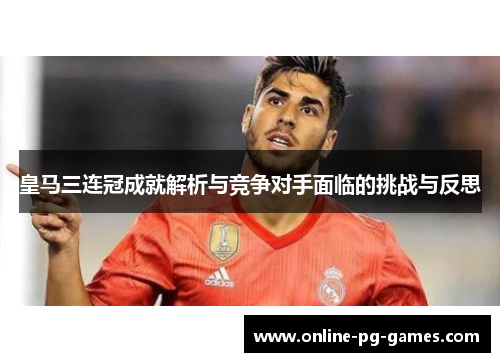 皇马三连冠成就解析与竞争对手面临的挑战与反思 皇马三连冠成就解析与竞争对手面临的挑战与反思