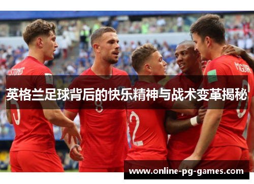 英格兰足球背后的快乐精神与战术变革揭秘 英格兰足球背后的快乐精神与战术变革揭秘