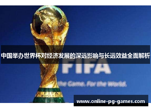 中国举办世界杯对经济发展的深远影响与长远效益全面解析 中国举办世界杯对经济发展的深远影响与长远效益全面解析