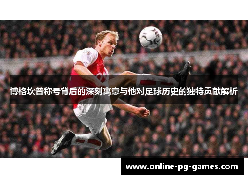 博格坎普称号背后的深刻寓意与他对足球历史的独特贡献解析 博格坎普称号背后的深刻寓意与他对足球历史的独特贡献解析