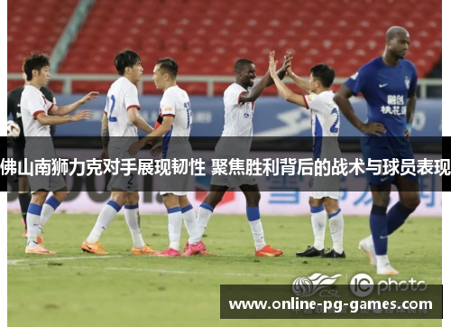 佛山南狮力克对手展现韧性 聚焦胜利背后的战术与球员表现 佛山南狮力克对手展现韧性 聚焦胜利背后的战术与球员表现