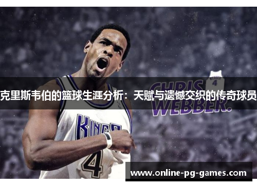 克里斯韦伯的篮球生涯分析:天赋与遗憾交织的传奇球员 克里斯韦伯的篮球生涯分析:天赋与遗憾交织的传奇球员