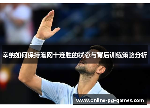 辛纳如何保持澳网十连胜的状态与背后训练策略分析 辛纳如何保持澳网十连胜的状态与背后训练策略分析