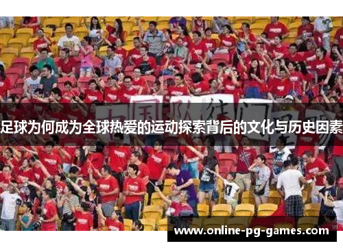 足球为何成为全球热爱的运动探索背后的文化与历史因素 足球为何成为全球热爱的运动探索背后的文化与历史因素