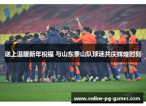 送上温暖新年祝福 与山东泰山队球迷共庆辉煌时刻 送上温暖新年祝福 与山东泰山队球迷共庆辉煌时刻
