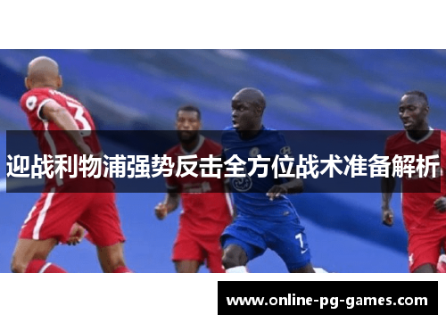 迎战利物浦强势反击全方位战术准备解析 迎战利物浦强势反击全方位战术准备解析