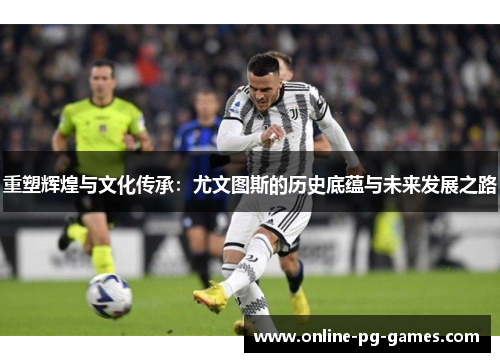 重塑辉煌与文化传承:尤文图斯的历史底蕴与未来发展之路 重塑辉煌与文化传承:尤文图斯的历史底蕴与未来发展之路