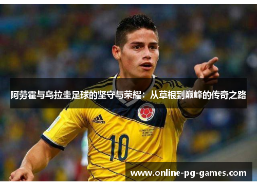 阿劳霍与乌拉圭足球的坚守与荣耀:从草根到巅峰的传奇之路 阿劳霍与乌拉圭足球的坚守与荣耀:从草根到巅峰的传奇之路
