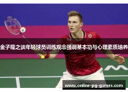 金子隆之谈年轻球员训练观念强调基本功与心理素质培养 金子隆之谈年轻球员训练观念强调基本功与心理素质培养