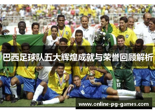 巴西足球队五大辉煌成就与荣誉回顾解析 巴西足球队五大辉煌成就与荣誉回顾解析