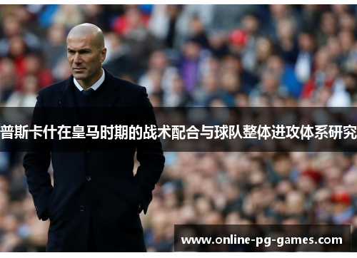 普斯卡什在皇马时期的战术配合与球队整体进攻体系研究 普斯卡什在皇马时期的战术配合与球队整体进攻体系研究