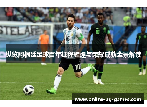 纵览阿根廷足球百年征程辉煌与荣耀成就全景解读 纵览阿根廷足球百年征程辉煌与荣耀成就全景解读