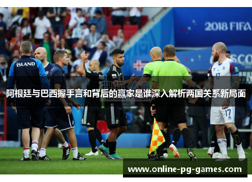阿根廷与巴西握手言和背后的赢家是谁深入解析两国关系新局面 阿根廷与巴西握手言和背后的赢家是谁深入解析两国关系新局面