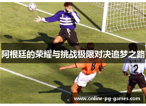 阿根廷的荣耀与挑战极限对决追梦之路 阿根廷的荣耀与挑战极限对决追梦之路