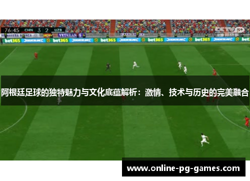 阿根廷足球的独特魅力与文化底蕴解析:激情、技术与历史的完美融合 阿根廷足球的独特魅力与文化底蕴解析:激情、技术与历史的完美融合