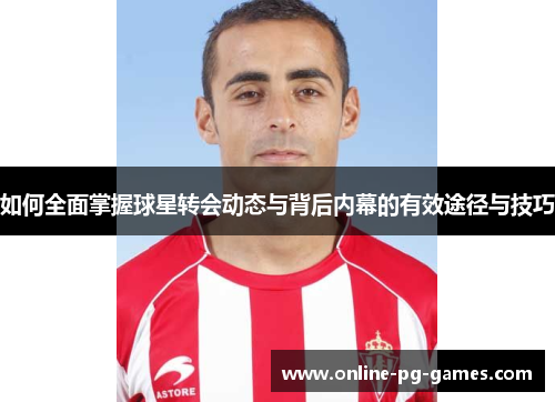如何全面掌握球星转会动态与背后内幕的有效途径与技巧 如何全面掌握球星转会动态与背后内幕的有效途径与技巧