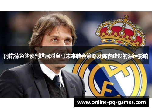 阿诺德免签谈判进展对皇马未来转会策略及阵容建设的深远影响 阿诺德免签谈判进展对皇马未来转会策略及阵容建设的深远影响