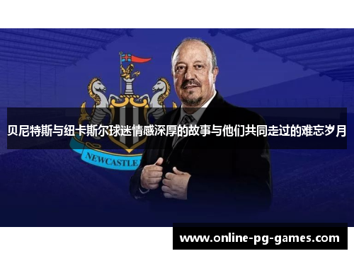 贝尼特斯与纽卡斯尔球迷情感深厚的故事与他们共同走过的难忘岁月 贝尼特斯与纽卡斯尔球迷情感深厚的故事与他们共同走过的难忘岁月