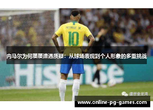 内马尔为何屡屡遭遇质疑:从球场表现到个人形象的多重挑战 内马尔为何屡屡遭遇质疑:从球场表现到个人形象的多重挑战