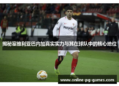 揭秘塞维利亚巴内加真实实力与其在球队中的核心地位 揭秘塞维利亚巴内加真实实力与其在球队中的核心地位