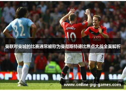 曼联对曼城的比赛通常被称为曼彻斯特德比焦点大战全面解析 曼联对曼城的比赛通常被称为曼彻斯特德比焦点大战全面解析