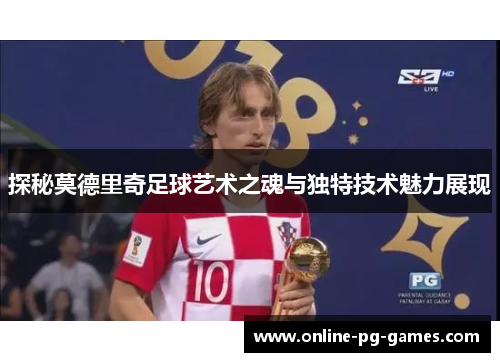 探秘莫德里奇足球艺术之魂与独特技术魅力展现 探秘莫德里奇足球艺术之魂与独特技术魅力展现